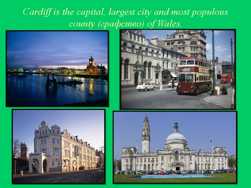 Cardiff is the capital, largest city and most populous county (графство) of Wales.